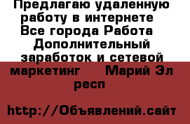 Предлагаю удаленную работу в интернете - Все города Работа » Дополнительный заработок и сетевой маркетинг   . Марий Эл респ.